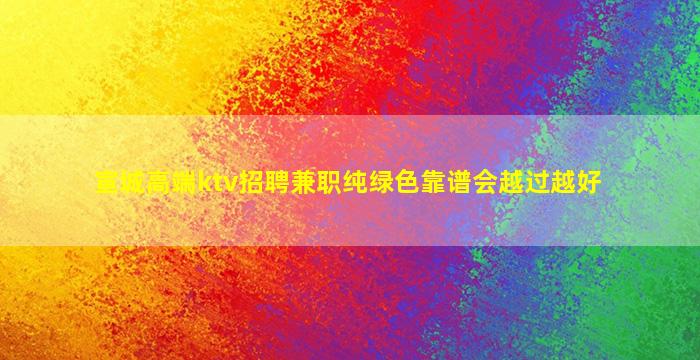 宣城高端ktv招聘兼职纯绿色靠谱会越过越好