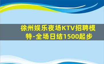 徐州娱乐夜场KTV招聘模特-全场日结1500起步