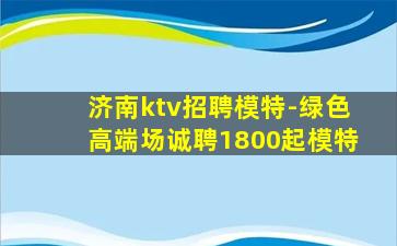 济南ktv招聘模特-绿色高端场诚聘1800起模特