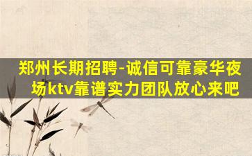 郑州长期招聘-诚信可靠豪华夜场ktv靠谱实力团队放心来吧